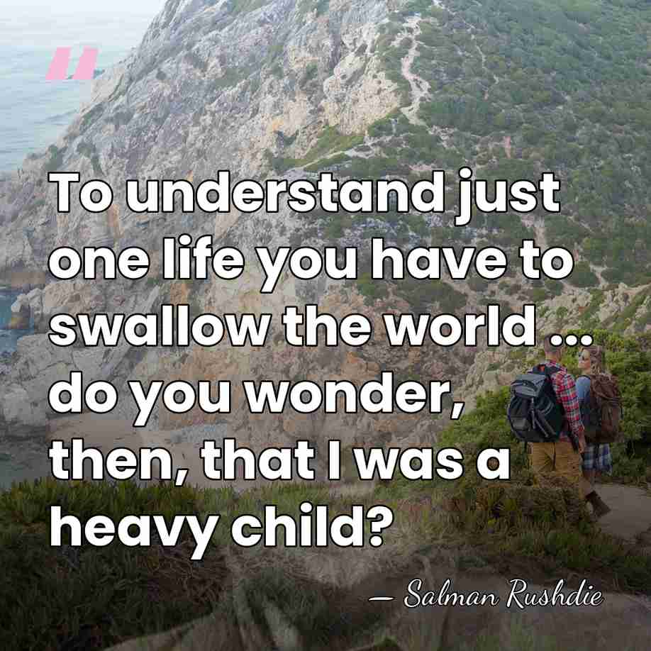 To understand just one life you have to swallow the world ...&hellip; - Salman Rushdie