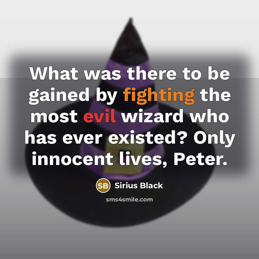 “What was there to be gained by fighting the most evil wizard who has ever existed? Only innocent lives, Peter.” quote by Sirius Black