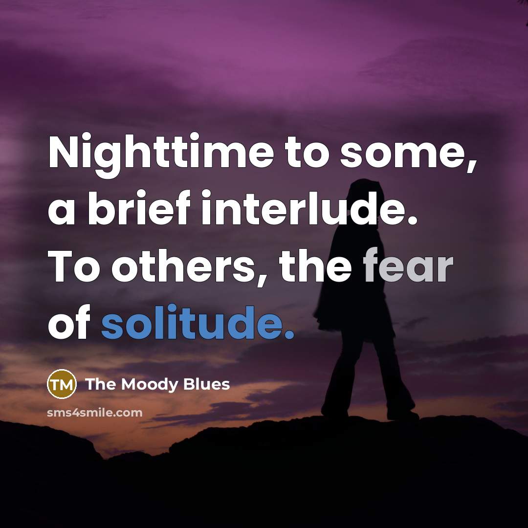 “Nighttime to some, a brief interlude. To others, the fear of solitude.” quote by The Moody Blues