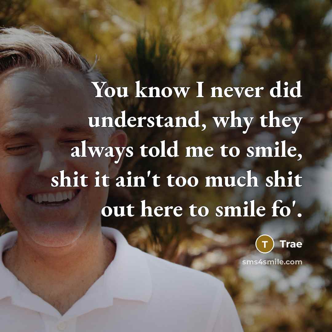 “You know I never did understand, why they always told me to smile, shit it ain't too much shit out here to smile fo'.” quote by Trae