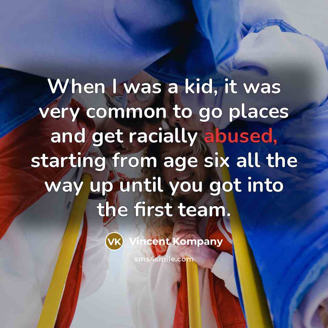 “When I was a kid, it was very common to go places and get racially abused, starting from age six all the way up until you got into the first team.” quote by Vincent Kompany