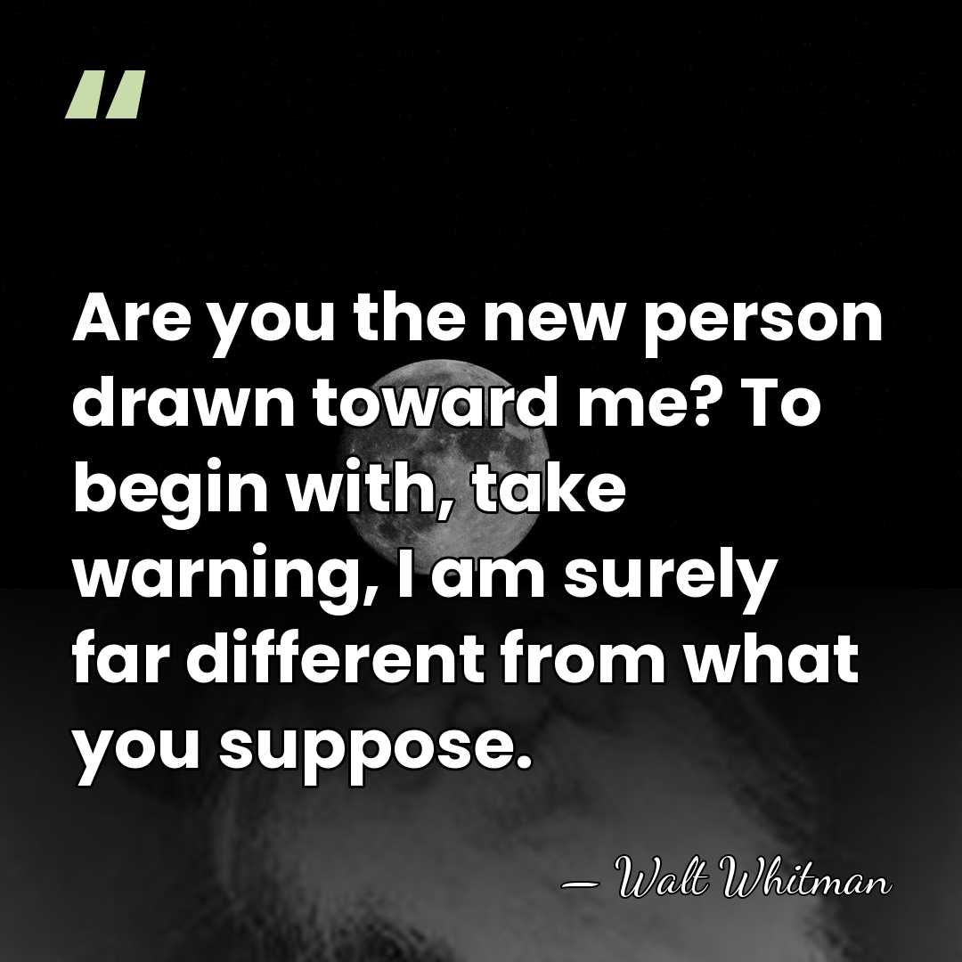Are you the new person drawn toward me? To begin with, take&hellip; - Walt Whitman