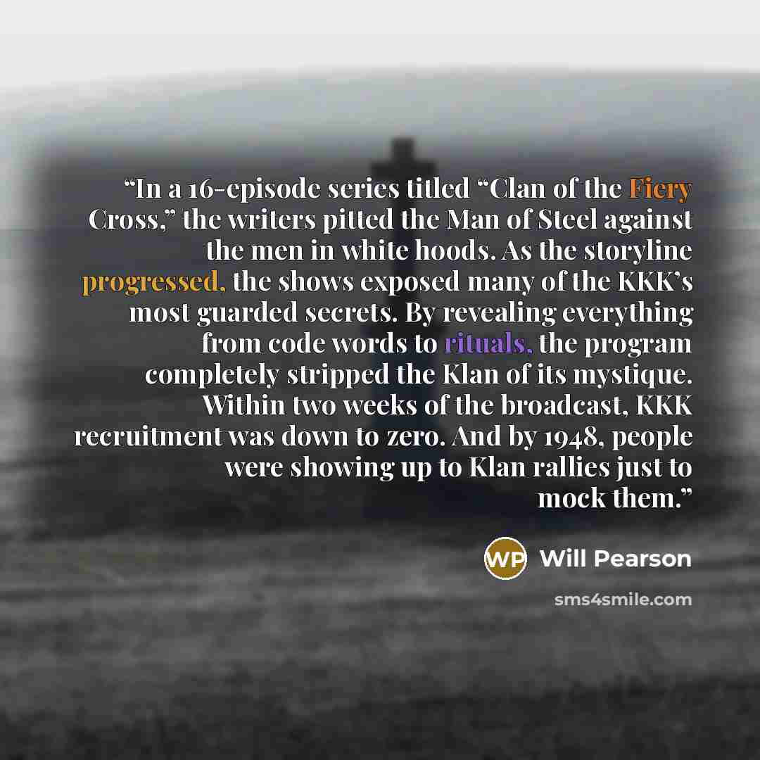 “In a 16-episode series titled “Clan of the Fiery Cross,” the writers pitted the Man of Steel against the men in white hoods. As the storyline progressed, the shows exposed many of the KKK’s most guarded secrets. By revealing everything from code words to rituals, the program completely stripped…” quote by Will Pearson