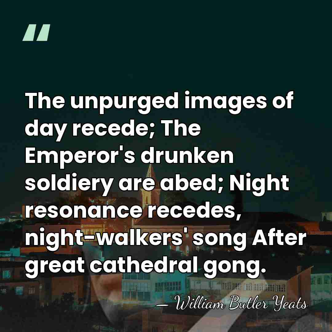 The unpurged images of day recede; The Emperor's drunken soldiery are abed;&hellip; - William Butler Yeats