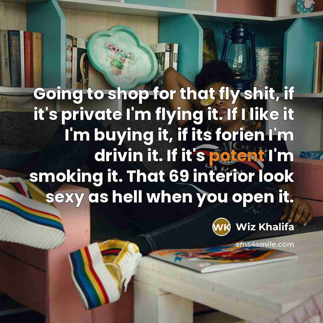 “Going to shop for that fly shit, if it's private I'm flying it. If I like it I'm buying it, if its forien I'm drivin it. If it's potent I'm smoking it. That 69 interior look sexy as hell when you open it.” quote by Wiz Khalifa