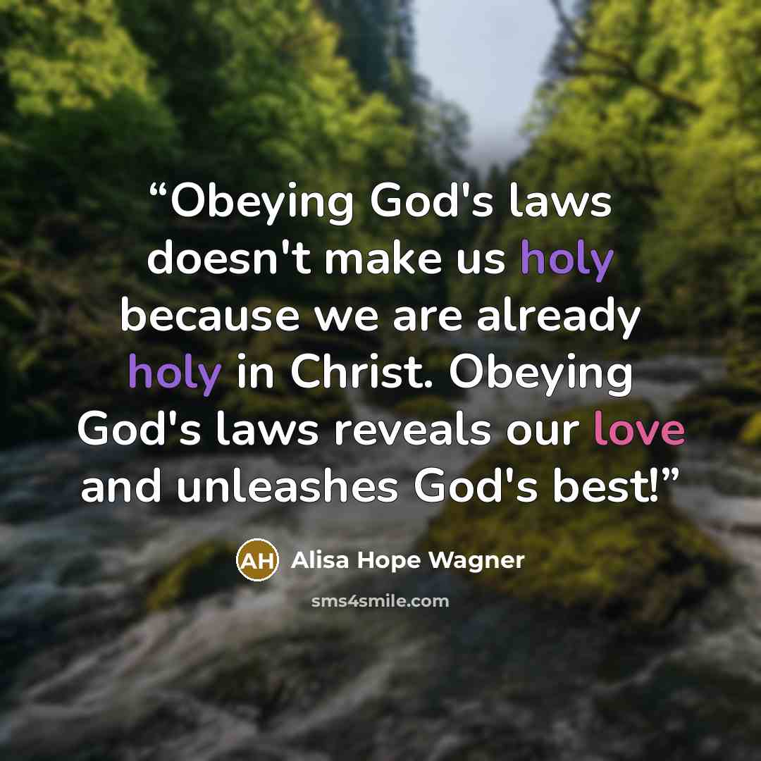 “Obeying God's laws doesn't make us holy because we are already holy in Christ. Obeying God's laws reveals our love and unleashes God's best!” quote by Alisa Hope Wagner