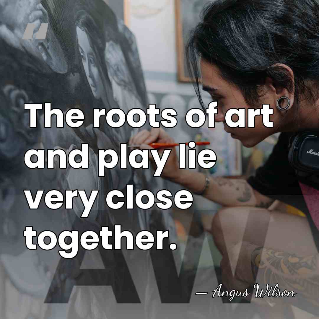 The roots of art and play lie very close together. - Angus Wilson