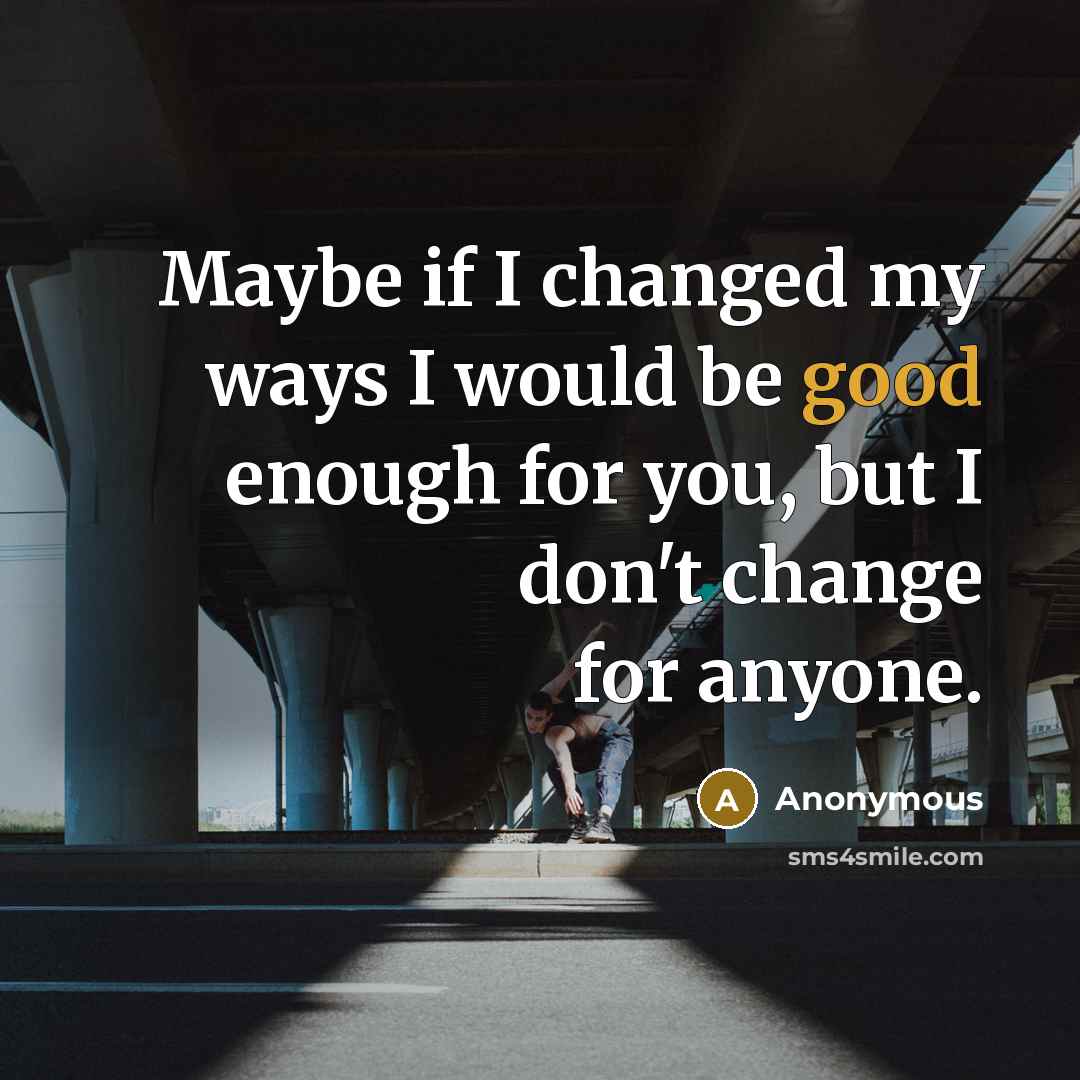“Maybe if I changed my ways I would be good enough for you, but I don't change for anyone.” quote by Anonymous