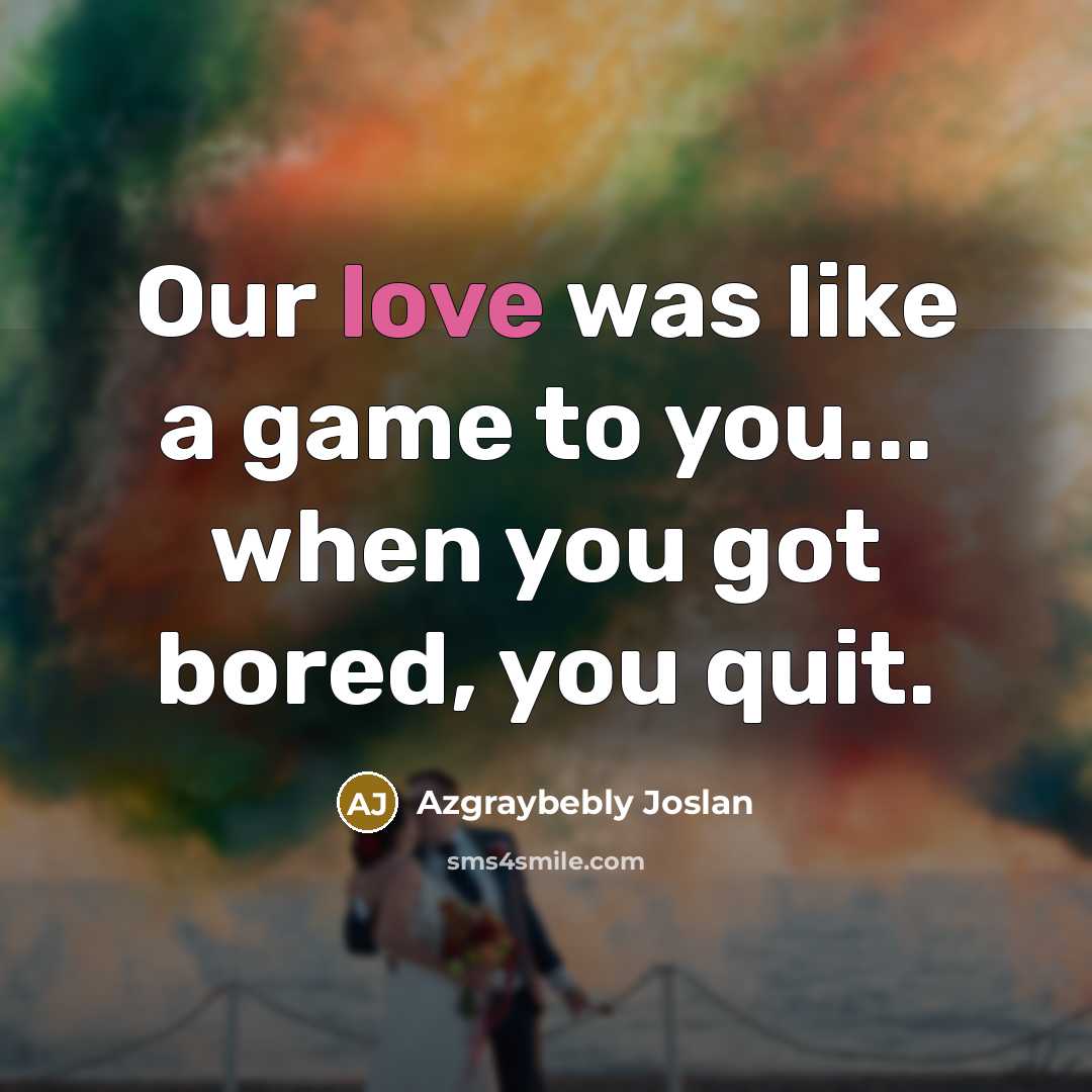 “Our love was like a game to you... when you got bored, you quit.” quote by Azgraybebly Joslan
