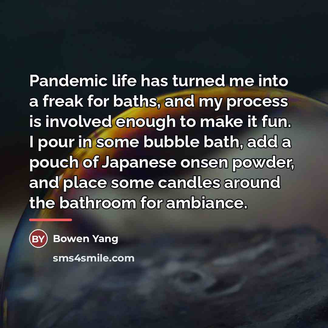 “Pandemic life has turned me into a freak for baths,…” quote by Bowen Yang