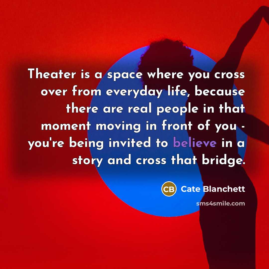 “Theater is a space where you cross over from everyday life, because there are real people in that moment moving in front of you - you're being invited to believe in a story and cross that bridge.” quote by Cate Blanchett