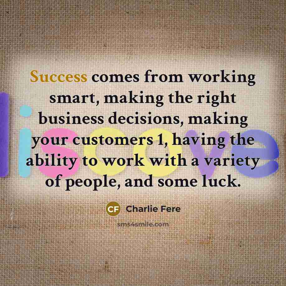 “Success comes from working smart, making the right business decisions, making your customers 1, having the ability to work with a variety of people, and some luck.” quote by Charlie Fere