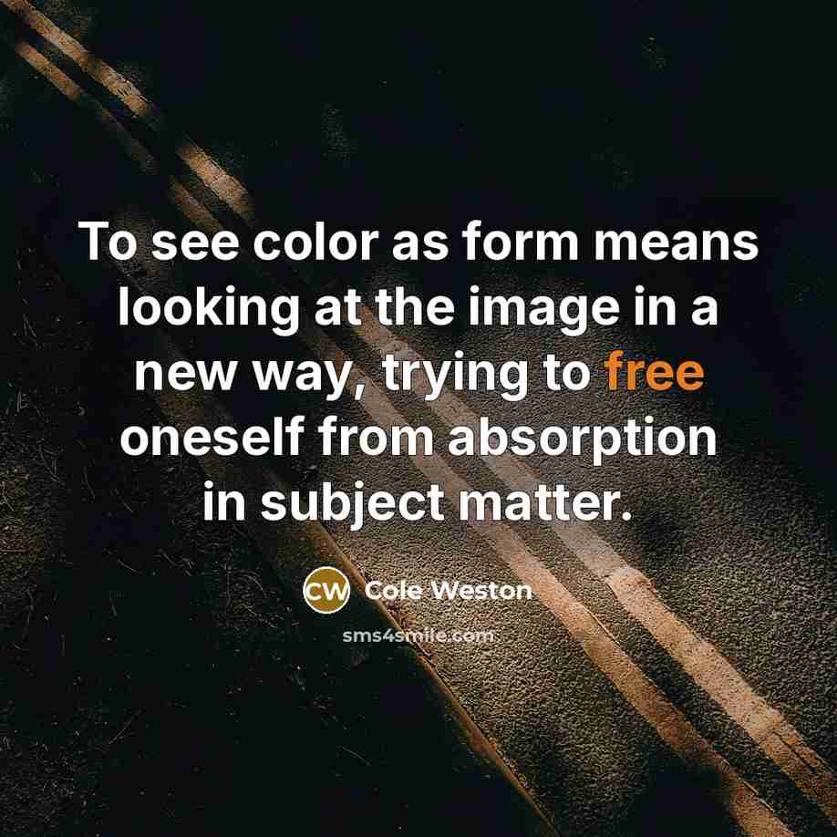 “To see color as form means looking at the image in a new way, trying to free oneself from absorption in subject matter.” quote by Cole Weston