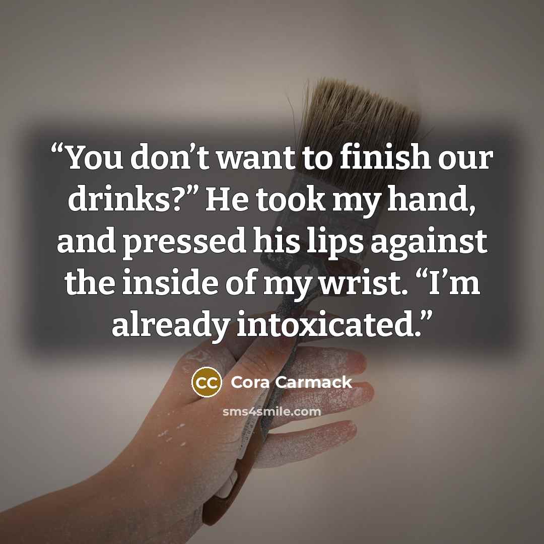 “You don’t want to finish our drinks?” He took my hand, and pressed his lips against the inside of my wrist. “I’m already intoxicated.” quote by Cora Carmack