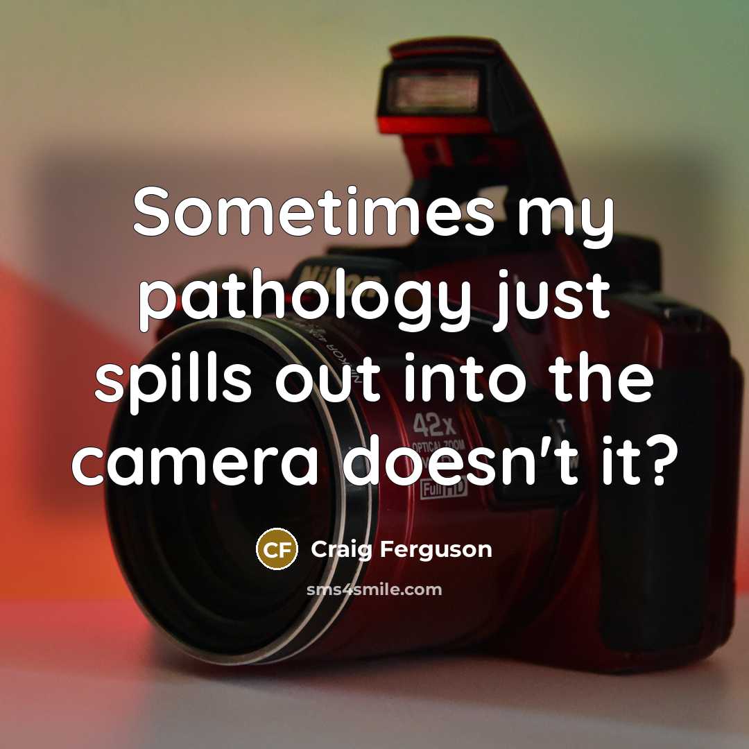 “Sometimes my pathology just spills out into the camera doesn't it?” quote by Craig Ferguson