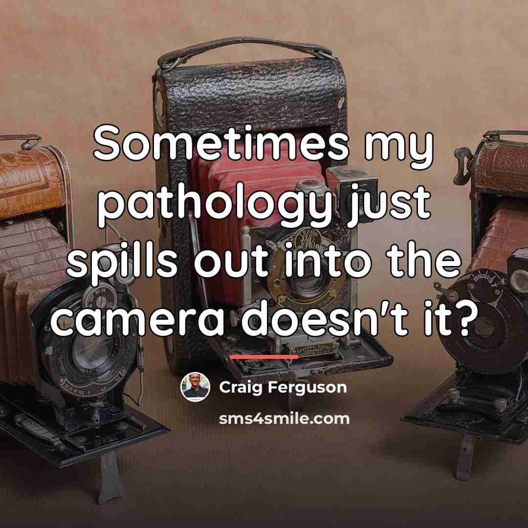 “Sometimes my pathology just spills out into the camera doesn't…” quote by Craig Ferguson