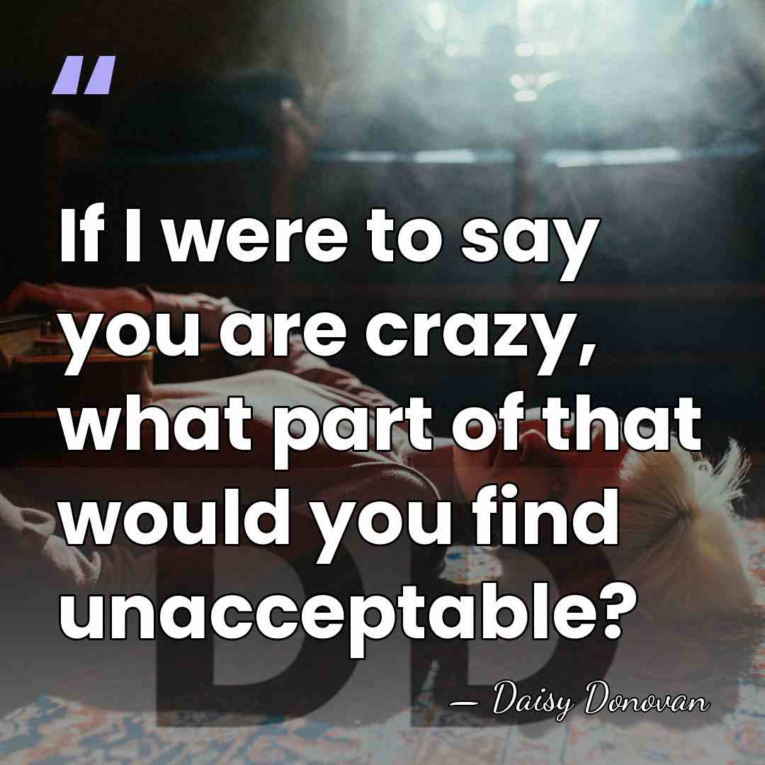 If I were to say you are crazy, what part of that&hellip; - Daisy Donovan