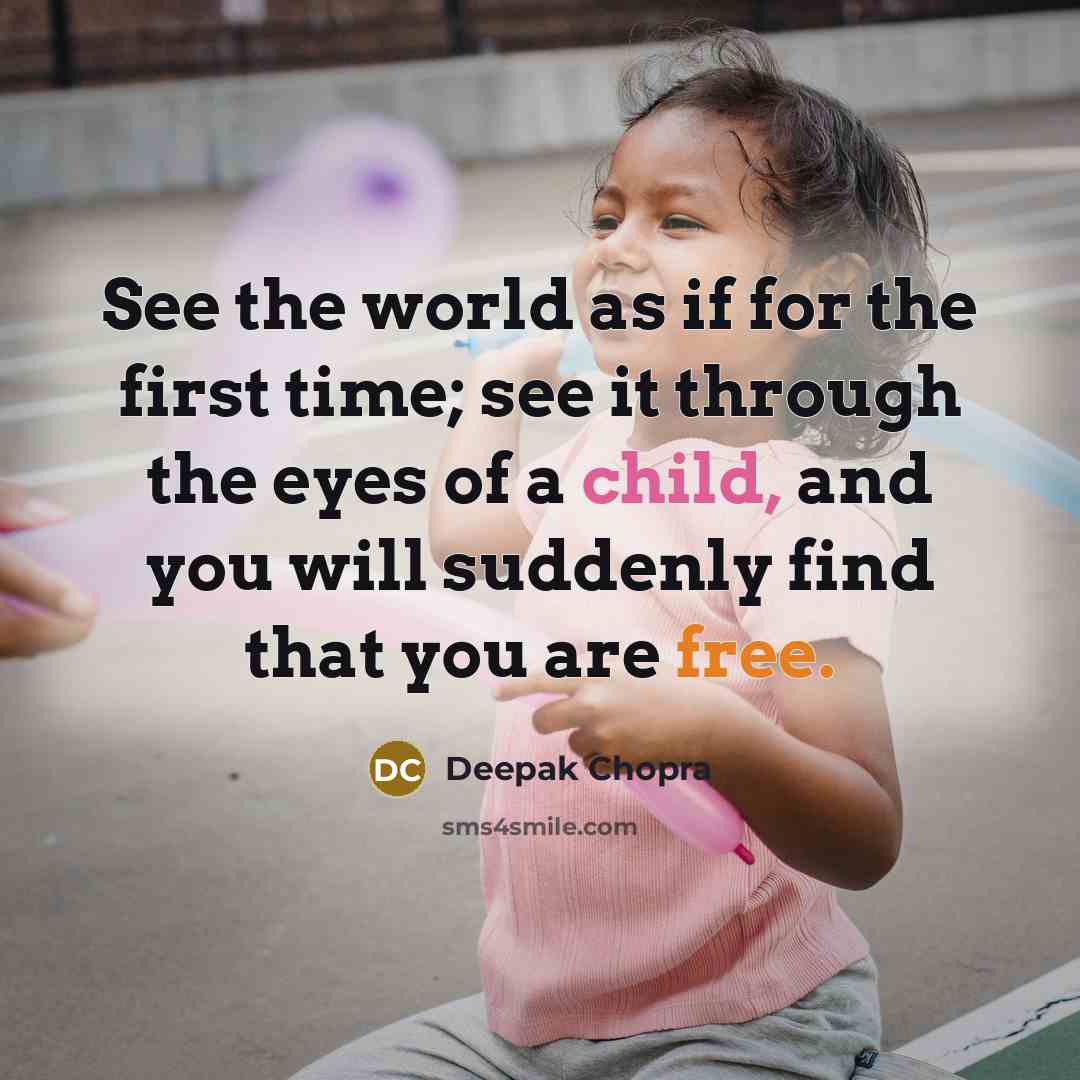 “See the world as if for the first time; see it through the eyes of a child, and you will suddenly find that you are free.” quote by Deepak Chopra