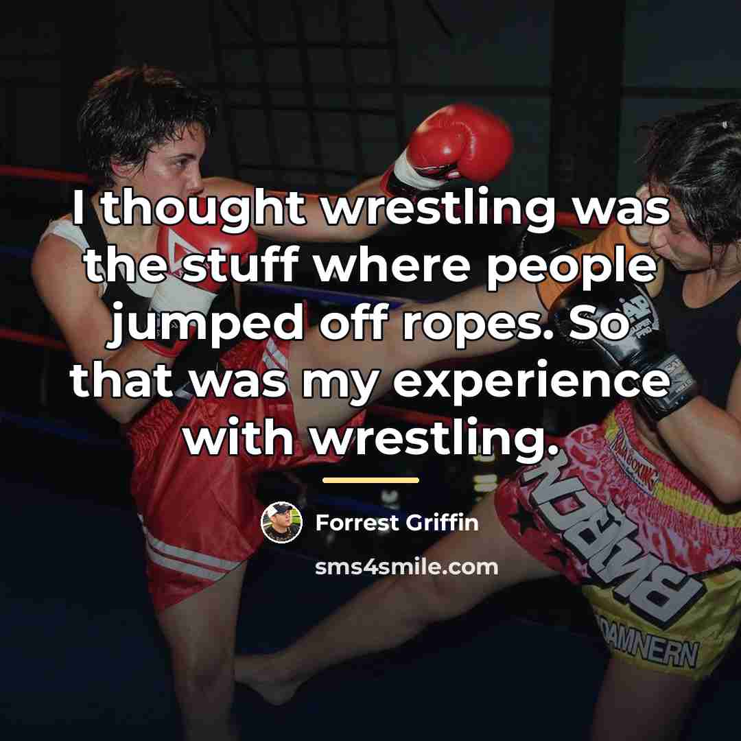 “I thought wrestling was the stuff where people jumped off…” quote by Forrest Griffin