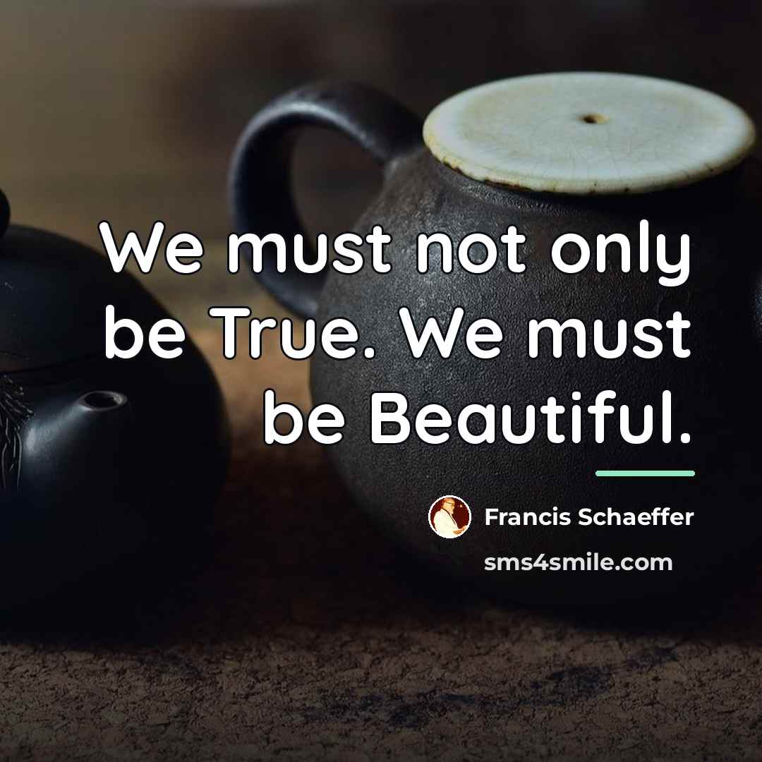 “We must not only be True. We must be Beautiful.…” quote by Francis Schaeffer