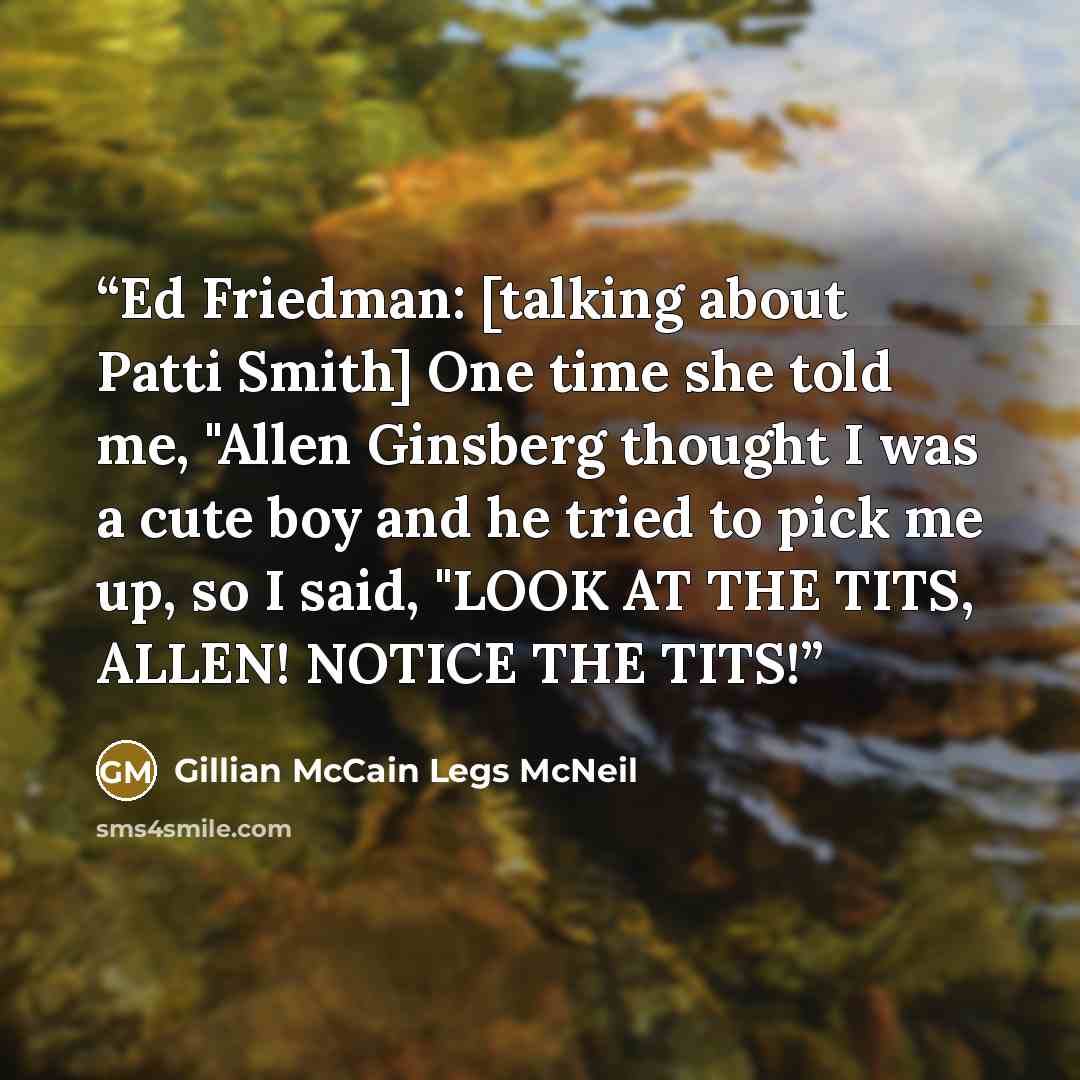 “Ed Friedman: [talking about Patti Smith] One time she told me, "Allen Ginsberg thought I was a cute boy and he tried to pick me up, so I said, "LOOK AT THE TITS, ALLEN! NOTICE THE TITS!” quote by Gillian McCain Legs McNeil
