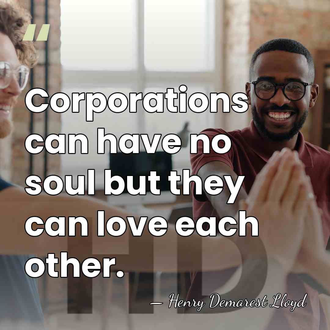 Corporations can have no soul but they can love each other. - Henry Demarest Lloyd