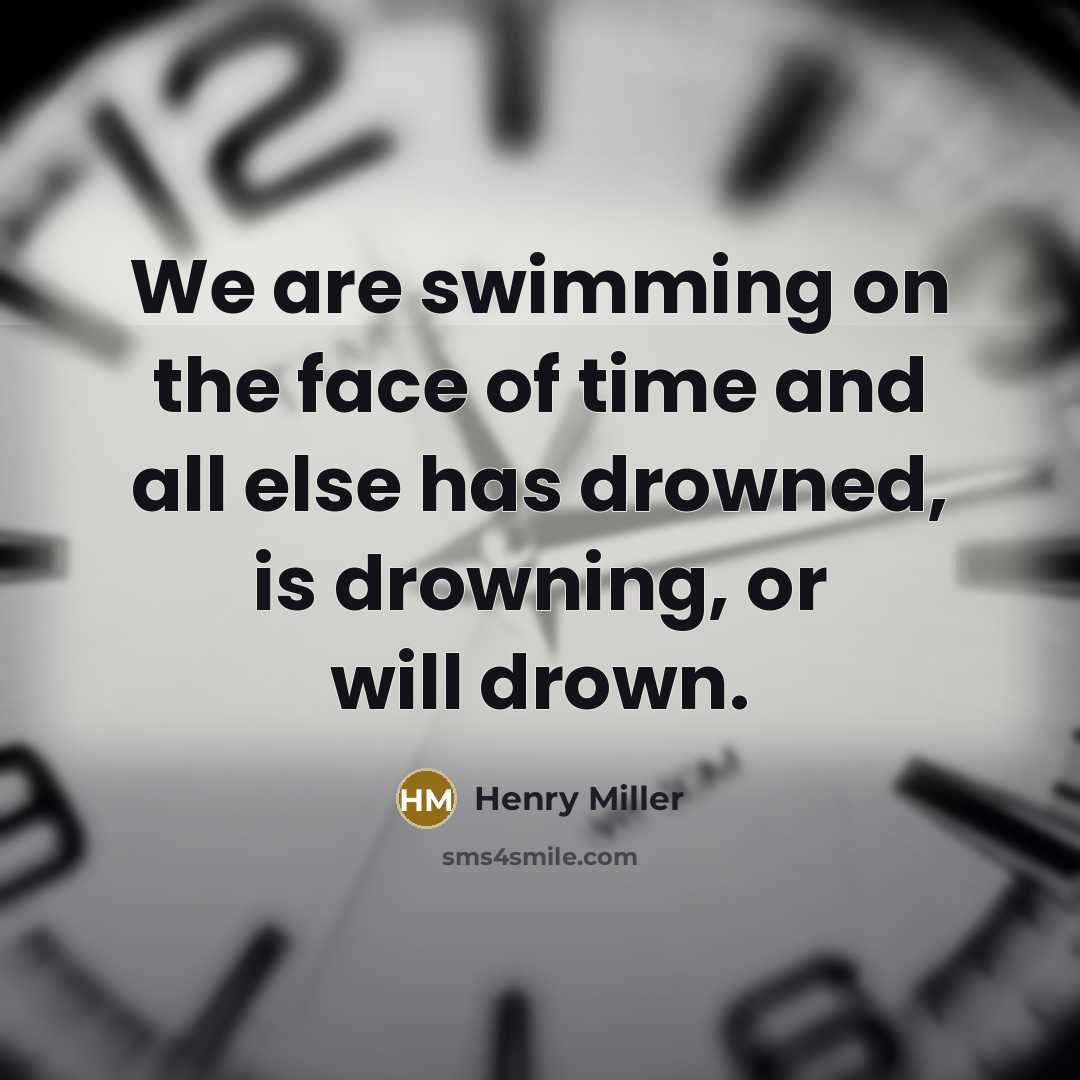 “We are swimming on the face of time and all else has drowned, is drowning, or will drown.” quote by Henry Miller