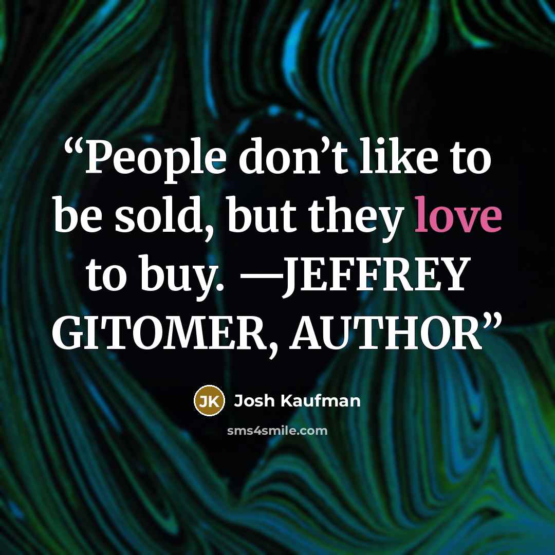 “People don’t like to be sold, but they love to buy. —JEFFREY GITOMER, AUTHOR” quote by Josh Kaufman