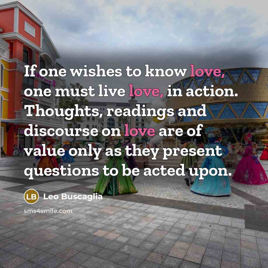 “If one wishes to know love, one must live love,…” quote by Leo Buscaglia