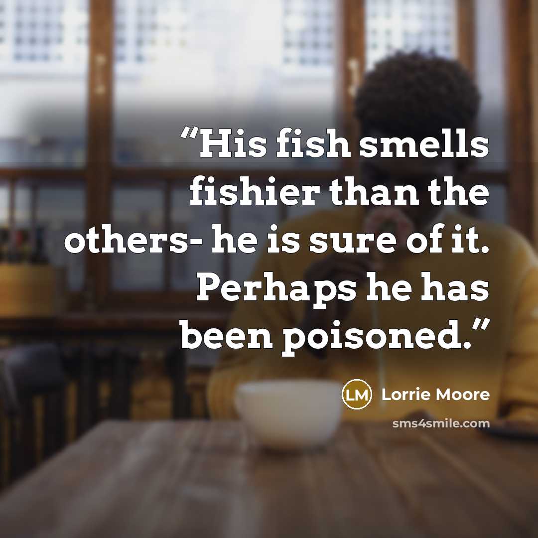 “His fish smells fishier than the others- he is sure of it. Perhaps he has been poisoned.” quote by Lorrie Moore