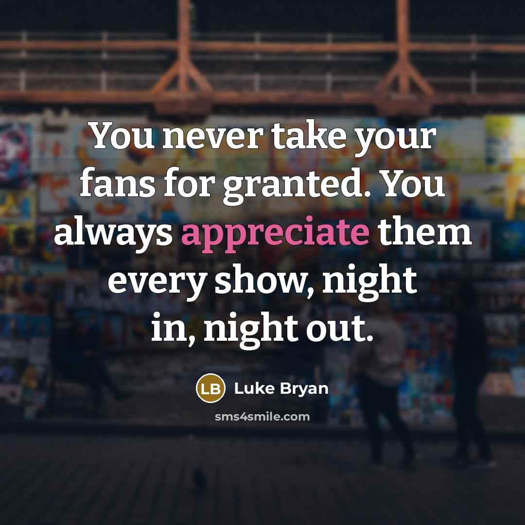 “You never take your fans for granted. You always appreciate…” quote by Luke Bryan