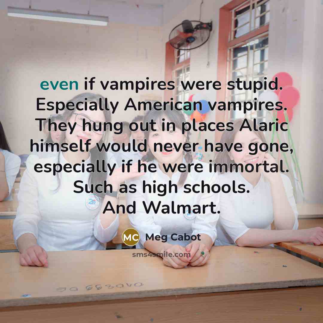 “even if vampires were stupid. Especially American vampires. They hung out in places Alaric himself would never have gone, especially if he were immortal. Such as high schools. And Walmart.” quote by Meg Cabot