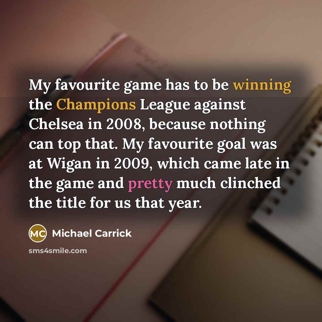 “My favourite game has to be winning the Champions League against Chelsea in 2008, because nothing can top that. My favourite goal was at Wigan in 2009, which came late in the game and pretty much clinched the title for us that year.” quote by Michael Carrick