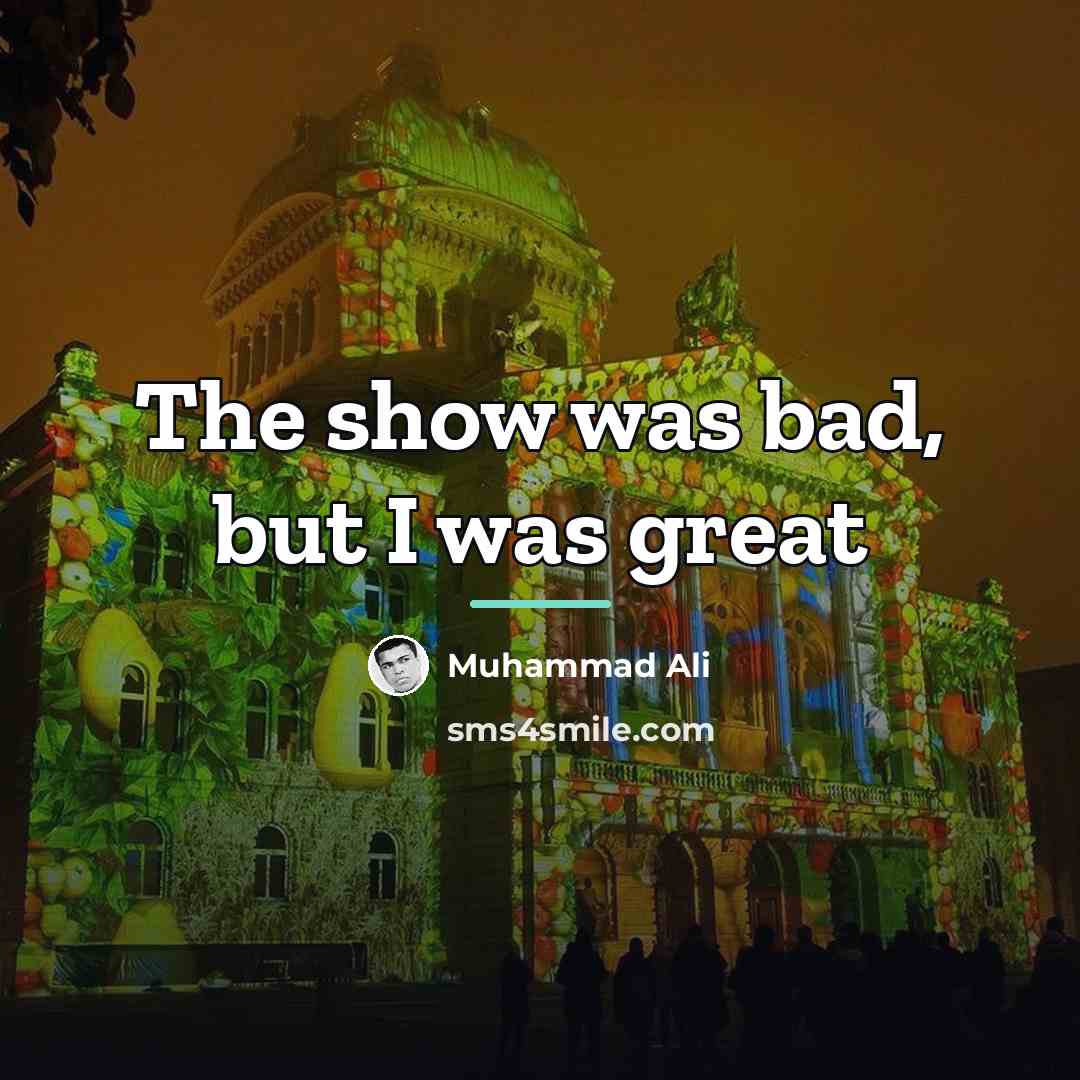 “The show was bad, but I was great…” quote by Muhammad Ali
