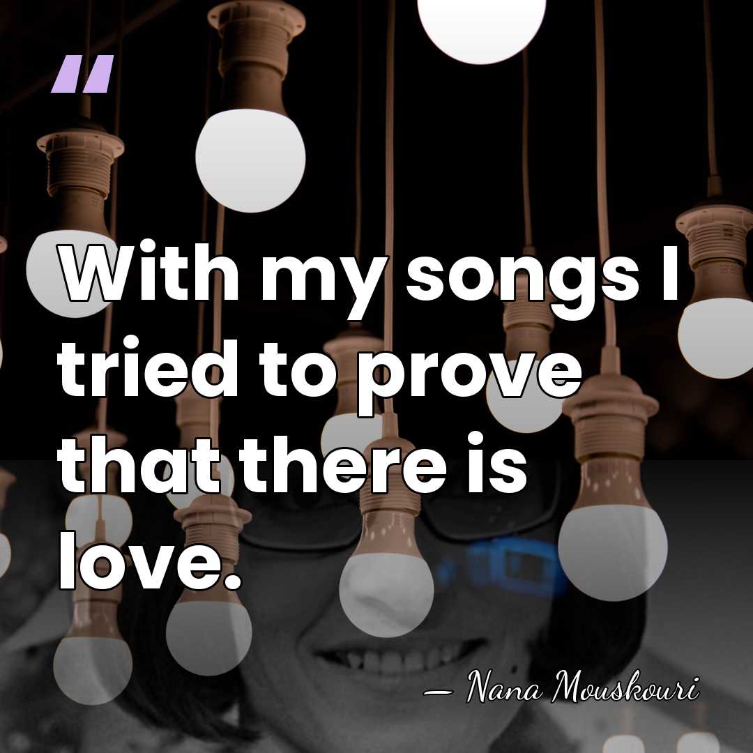 With my songs I tried to prove that there is love. - Nana Mouskouri