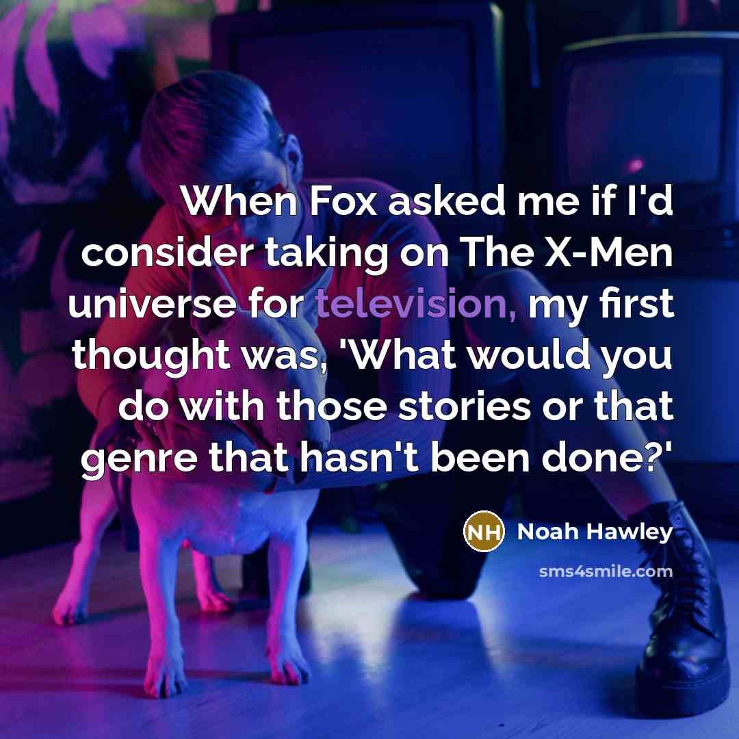 “When Fox asked me if I'd consider taking on The X-Men universe for television, my first thought was, 'What would you do with those stories or that genre that hasn't been done?'” quote by Noah Hawley