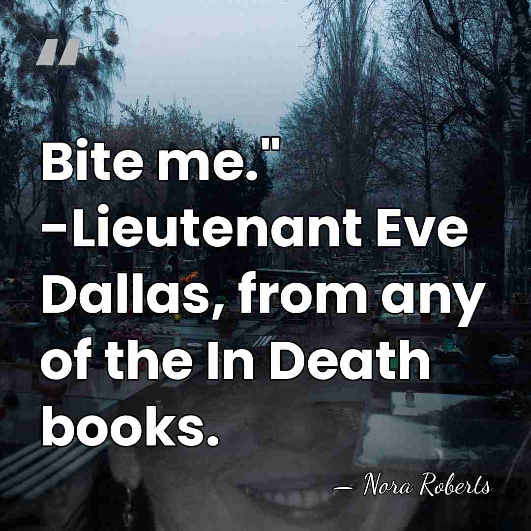 Bite me." -Lieutenant Eve Dallas, from any of the In Death books. - Nora Roberts
