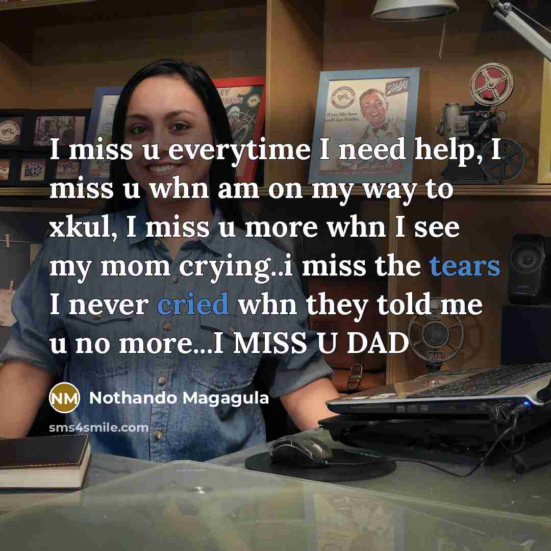 “I miss u everytime I need help, I miss u whn am on my way to xkul, I miss u more whn I see my mom crying..i miss the tears I never cried whn they told me u no more...I MISS U DAD” quote by Nothando Magagula