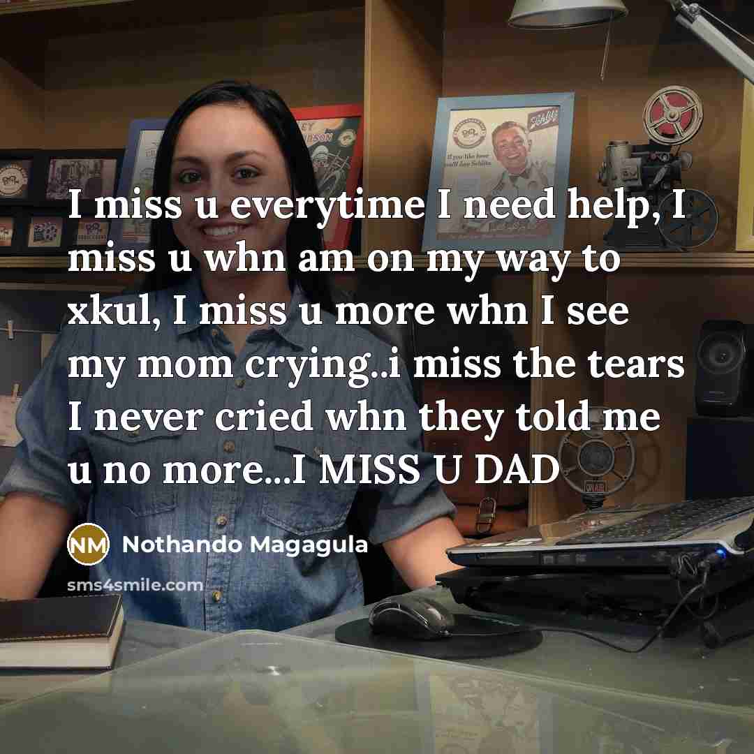 “I miss u everytime I need help, I miss u whn am on my way to xkul, I miss u more whn I see my mom crying..i miss the tears I never cried whn they told me u no more...I MISS U DAD” quote by Nothando Magagula
