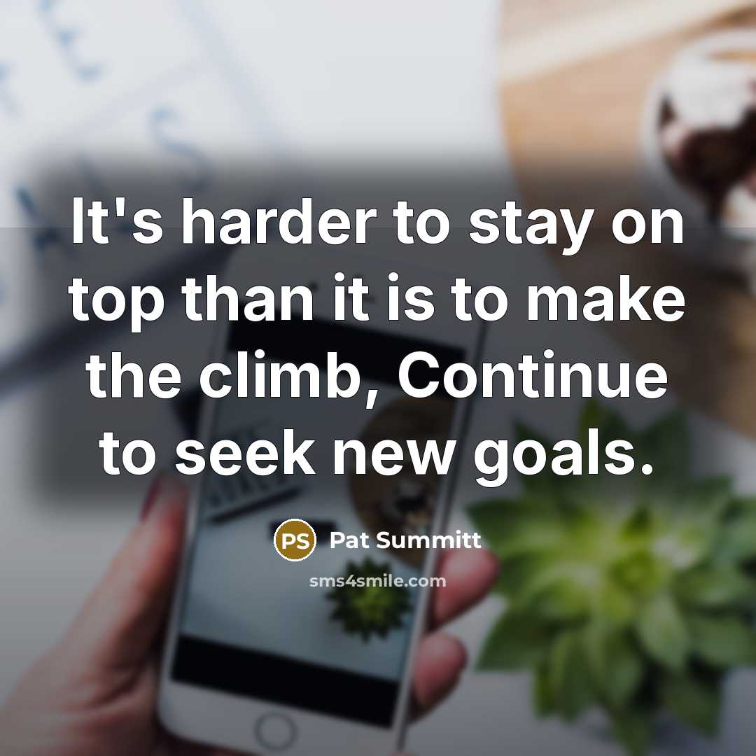 “It's harder to stay on top than it is to make the climb, Continue to seek new goals.” quote by Pat Summitt