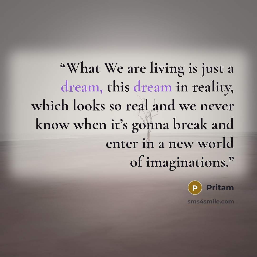 “What We are living is just a dream, this dream in reality, which looks so real and we never know when it’s gonna break and enter in a new world of imaginations.” quote by Pritam