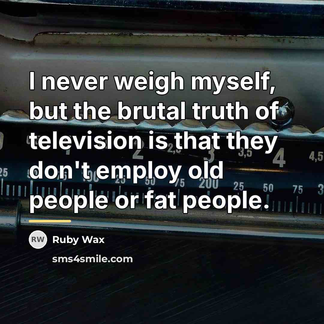 “I never weigh myself, but the brutal truth of television…” quote by Ruby Wax