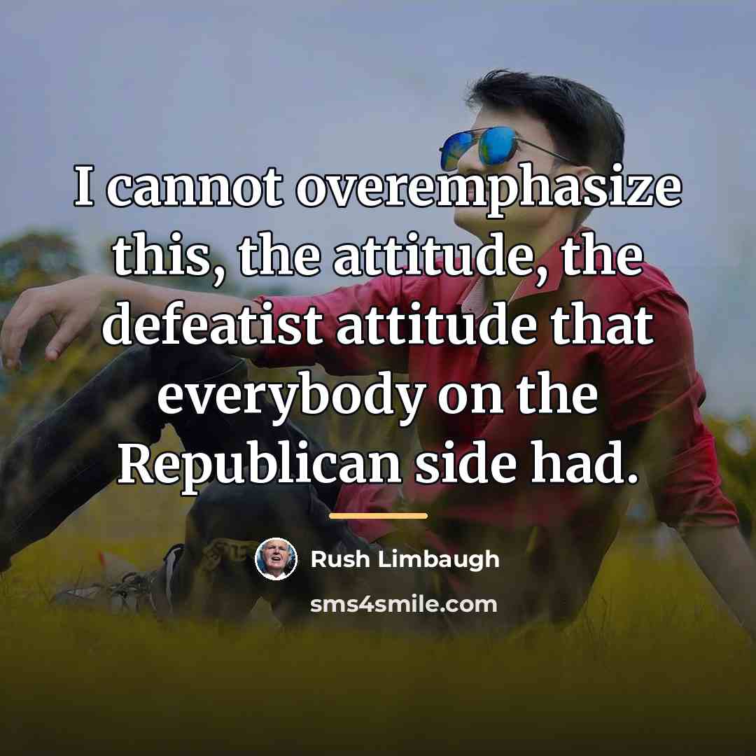 “I cannot overemphasize this, the attitude, the defeatist attitude that…” quote by Rush Limbaugh