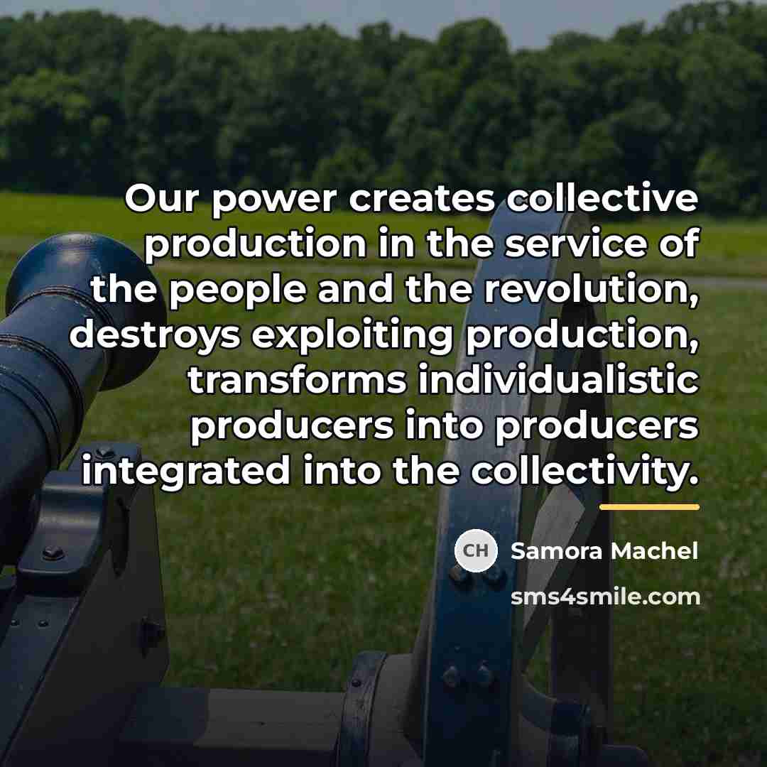 “Our power creates collective production in the service of the…” quote by Samora Machel