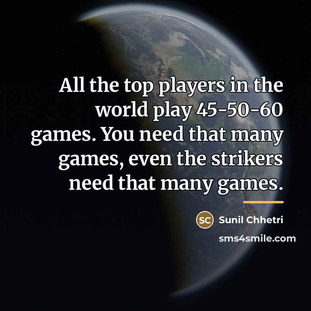 “All the top players in the world play 45-50-60 games.…” quote by Sunil Chhetri