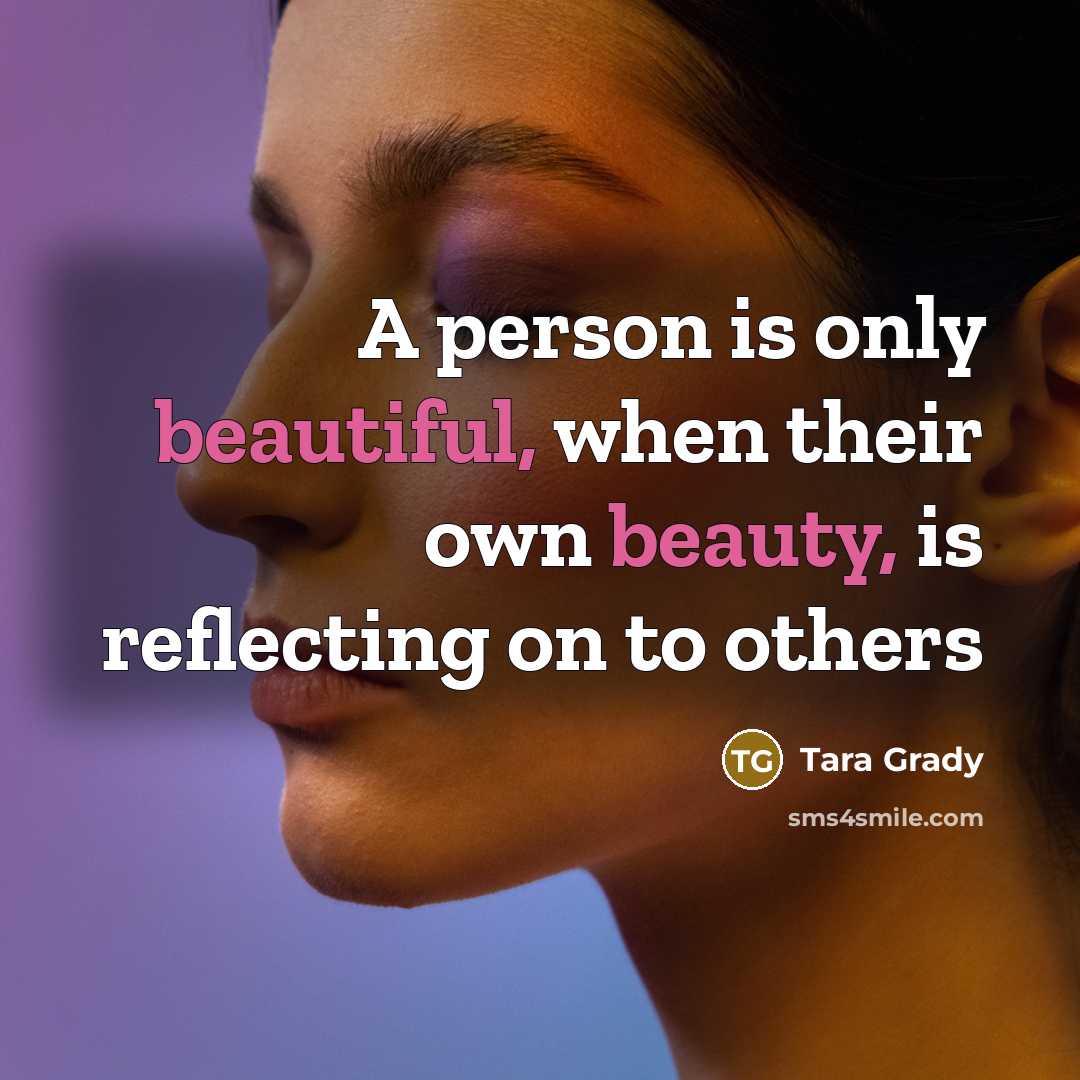 “A person is only beautiful, when their own beauty, is reflecting on to others” quote by Tara Grady