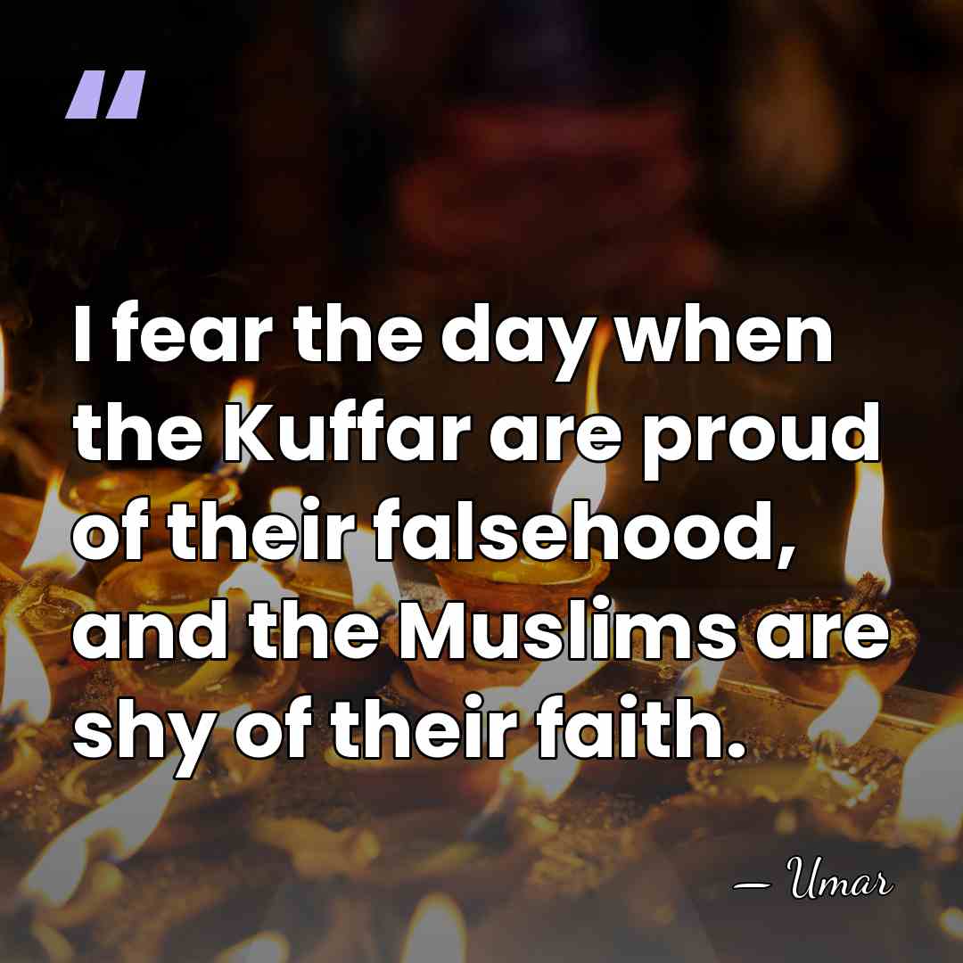 I fear the day when the Kuffar are proud of their falsehood,&hellip; - Umar
