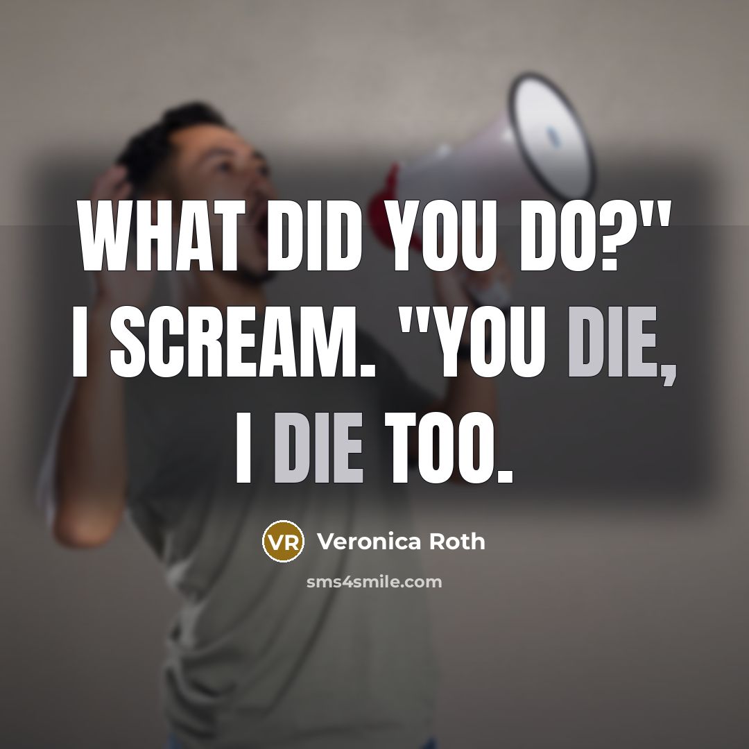 “What did you do?" I scream. "You die, I die…” quote by Veronica Roth
