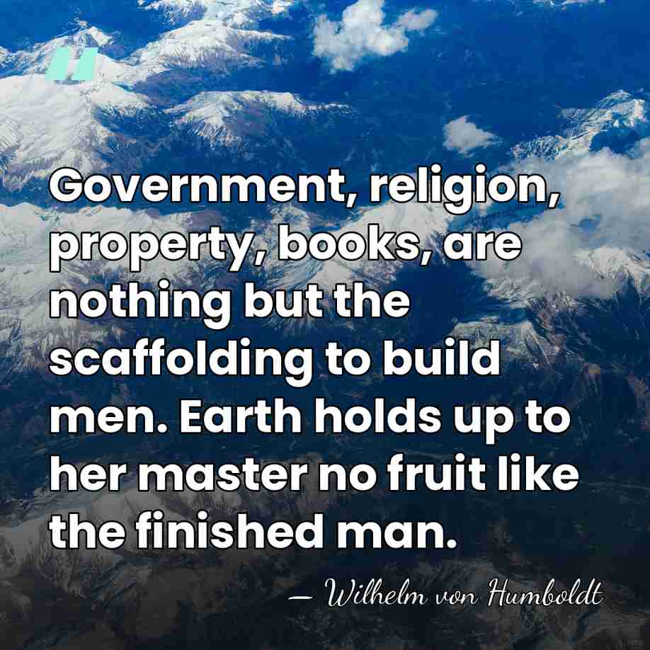 Government, religion, property, books, are nothing but the scaffolding to build men.&hellip; - Wilhelm von Humboldt