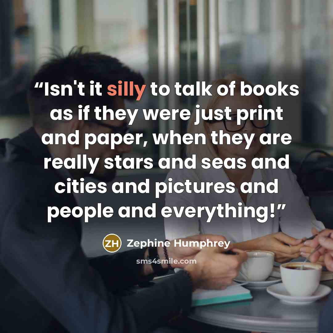 “Isn't it silly to talk of books as if they were just print and paper, when they are really stars and seas and cities and pictures and people and everything!” quote by Zephine Humphrey